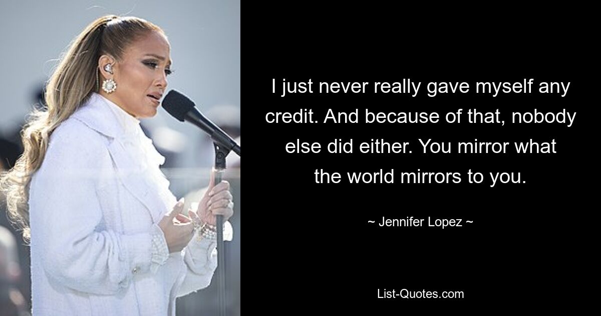 I just never really gave myself any credit. And because of that, nobody else did either. You mirror what the world mirrors to you. — © Jennifer Lopez