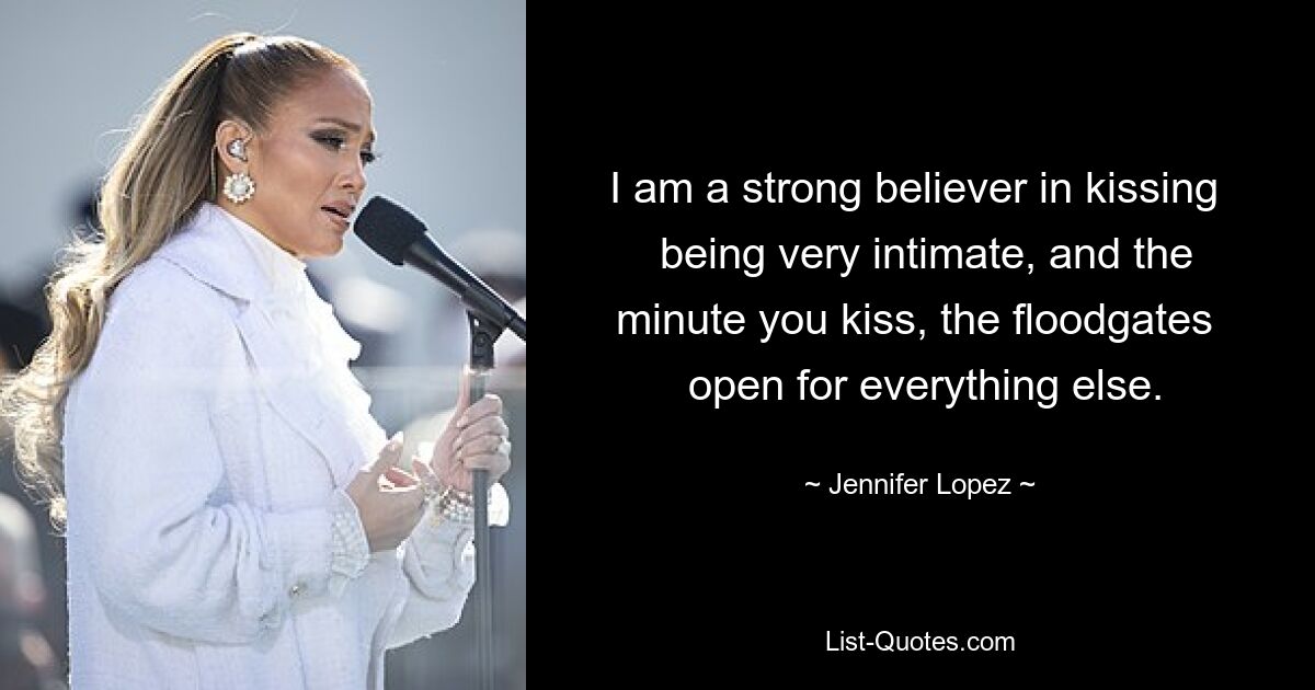 I am a strong believer in kissing 
 being very intimate, and the minute you kiss, the floodgates 
 open for everything else. — © Jennifer Lopez