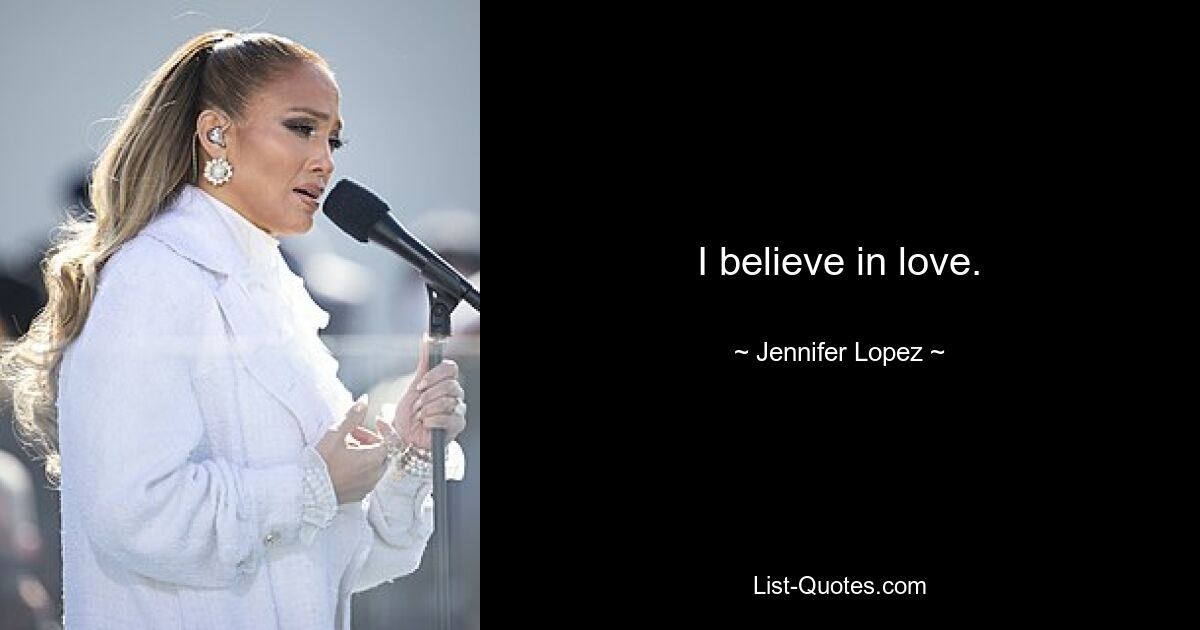 I believe in love. — © Jennifer Lopez