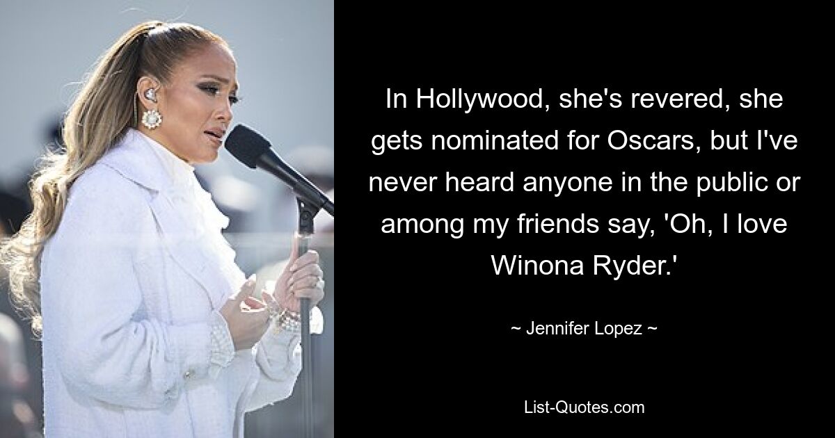 In Hollywood, she's revered, she gets nominated for Oscars, but I've never heard anyone in the public or among my friends say, 'Oh, I love Winona Ryder.' — © Jennifer Lopez