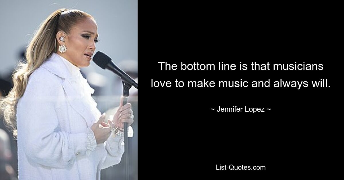 The bottom line is that musicians love to make music and always will. — © Jennifer Lopez