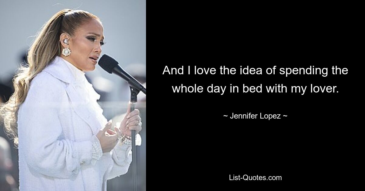 And I love the idea of spending the whole day in bed with my lover. — © Jennifer Lopez