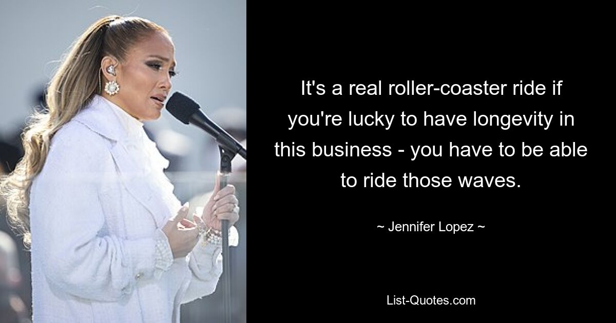 It's a real roller-coaster ride if you're lucky to have longevity in this business - you have to be able to ride those waves. — © Jennifer Lopez