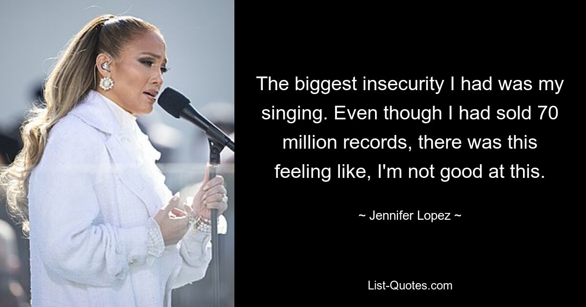 The biggest insecurity I had was my singing. Even though I had sold 70 million records, there was this feeling like, I'm not good at this. — © Jennifer Lopez