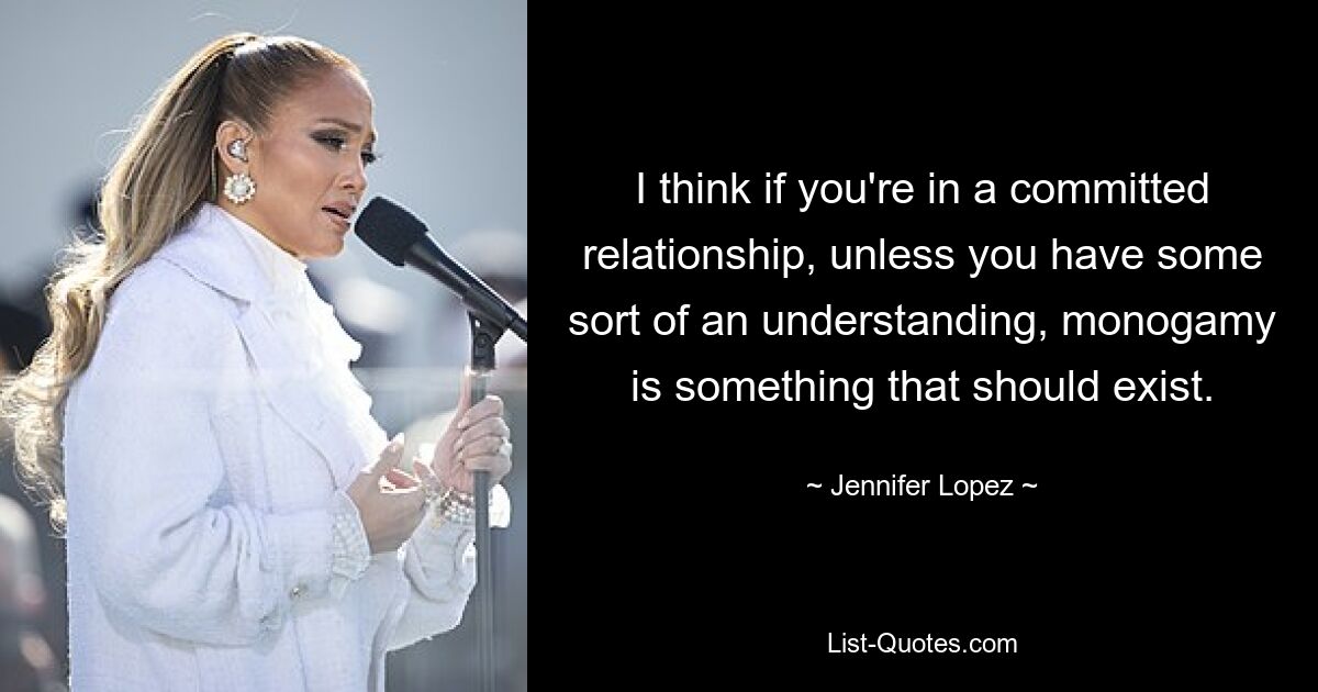 I think if you're in a committed relationship, unless you have some sort of an understanding, monogamy is something that should exist. — © Jennifer Lopez