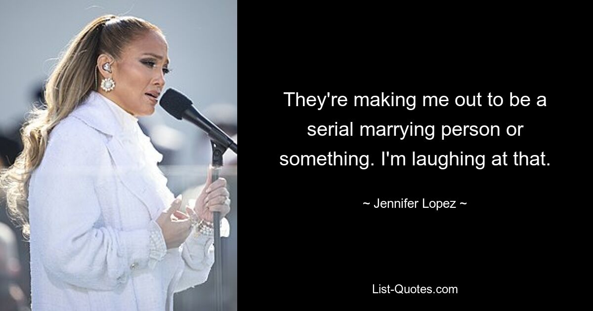 They're making me out to be a serial marrying person or something. I'm laughing at that. — © Jennifer Lopez