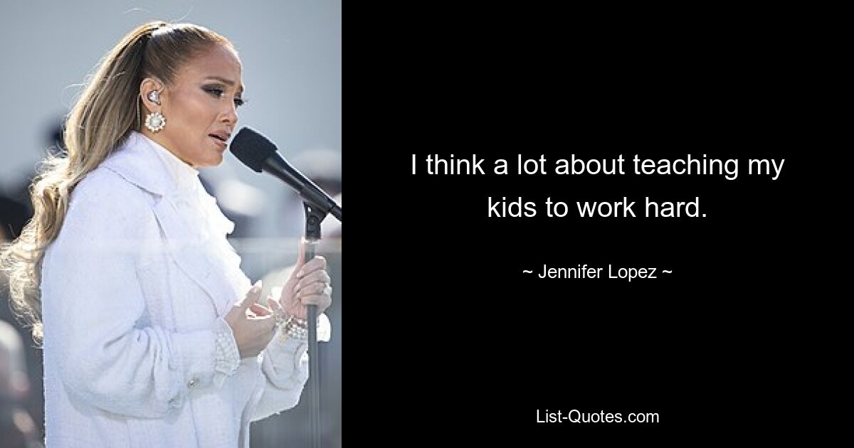 I think a lot about teaching my kids to work hard. — © Jennifer Lopez