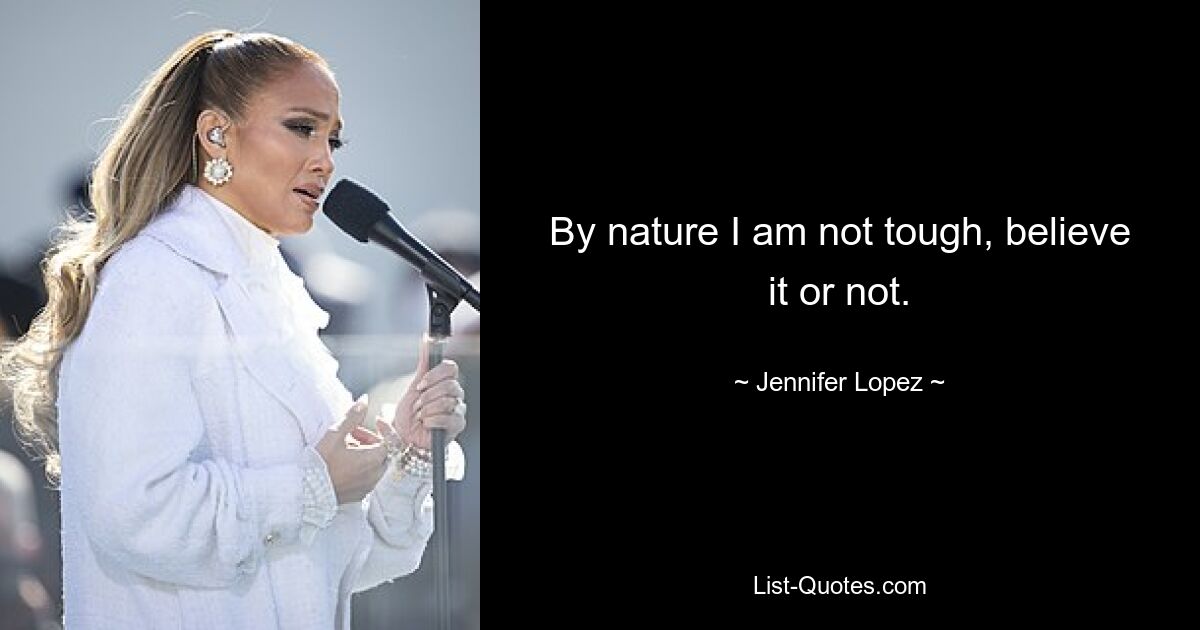 By nature I am not tough, believe it or not. — © Jennifer Lopez