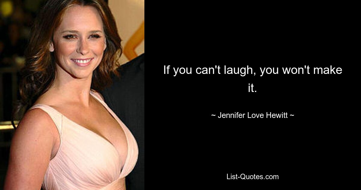 If you can't laugh, you won't make it. — © Jennifer Love Hewitt