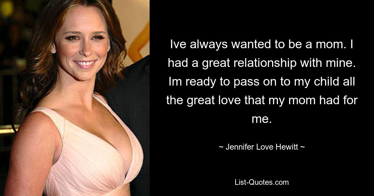 Ive always wanted to be a mom. I had a great relationship with mine. Im ready to pass on to my child all the great love that my mom had for me. — © Jennifer Love Hewitt