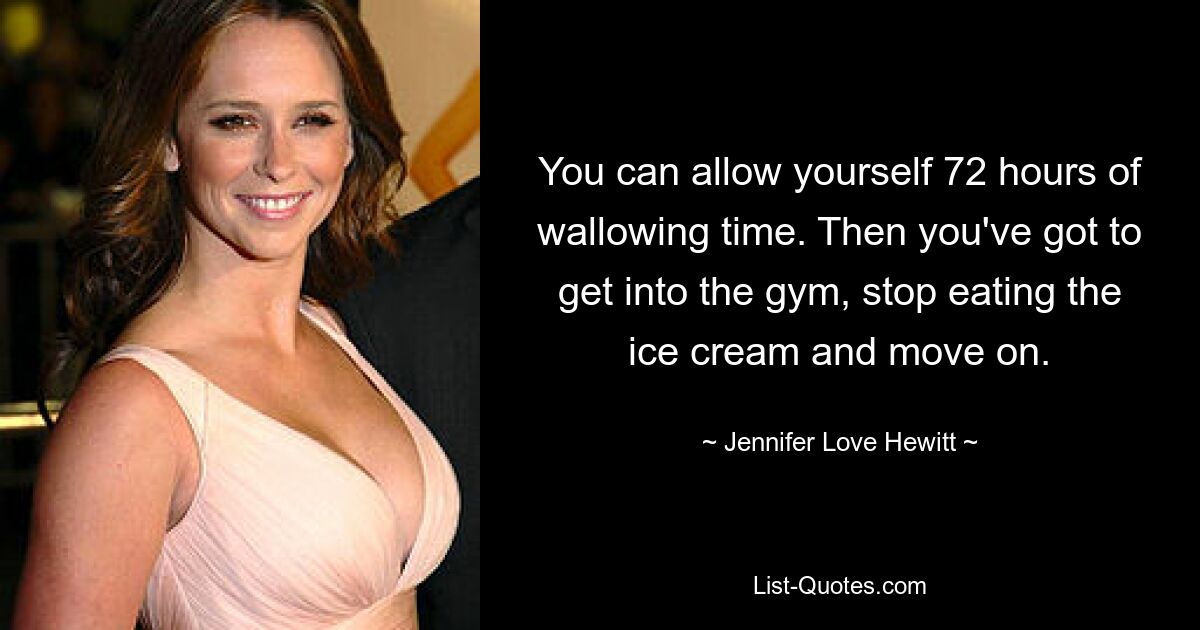 You can allow yourself 72 hours of wallowing time. Then you've got to get into the gym, stop eating the ice cream and move on. — © Jennifer Love Hewitt