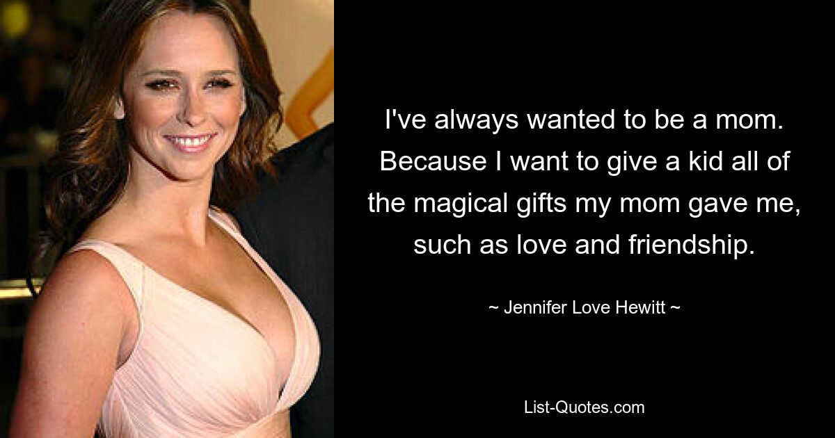 Ich wollte schon immer Mutter werden. Weil ich einem Kind all die magischen Geschenke machen möchte, die meine Mutter mir gemacht hat, wie zum Beispiel Liebe und Freundschaft. — © Jennifer Love Hewitt