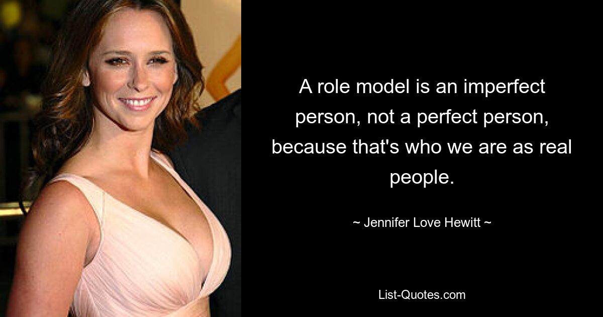 A role model is an imperfect person, not a perfect person, because that's who we are as real people. — © Jennifer Love Hewitt