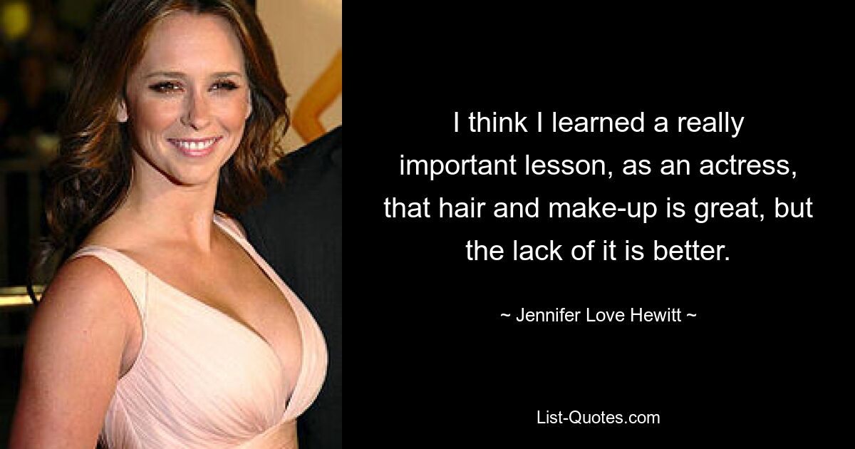 I think I learned a really important lesson, as an actress, that hair and make-up is great, but the lack of it is better. — © Jennifer Love Hewitt