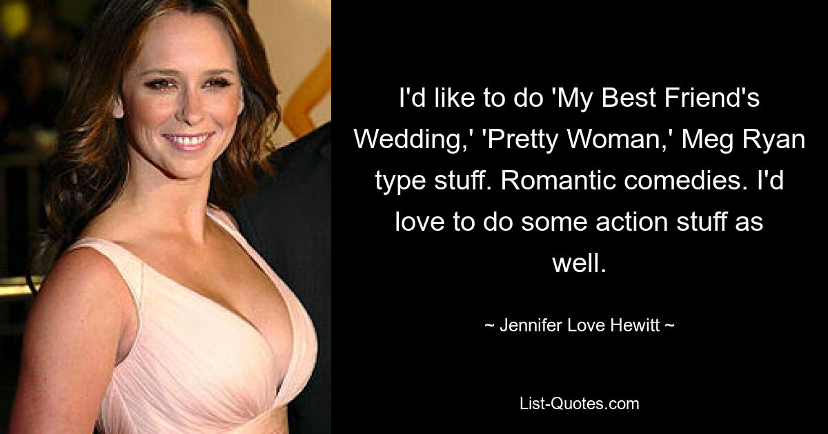 I'd like to do 'My Best Friend's Wedding,' 'Pretty Woman,' Meg Ryan type stuff. Romantic comedies. I'd love to do some action stuff as well. — © Jennifer Love Hewitt