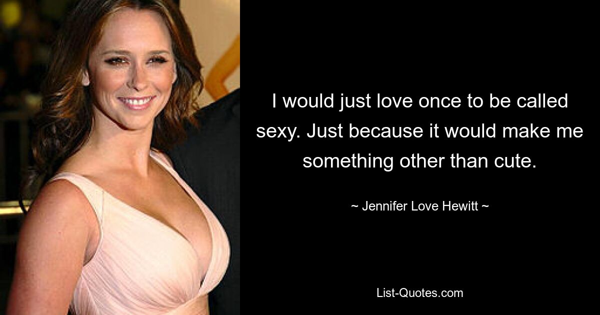 I would just love once to be called sexy. Just because it would make me something other than cute. — © Jennifer Love Hewitt