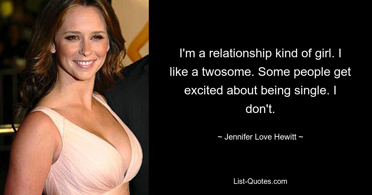 I'm a relationship kind of girl. I like a twosome. Some people get excited about being single. I don't. — © Jennifer Love Hewitt