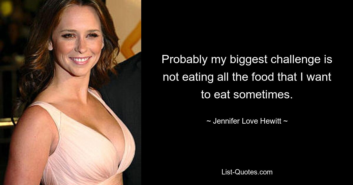 Probably my biggest challenge is not eating all the food that I want to eat sometimes. — © Jennifer Love Hewitt