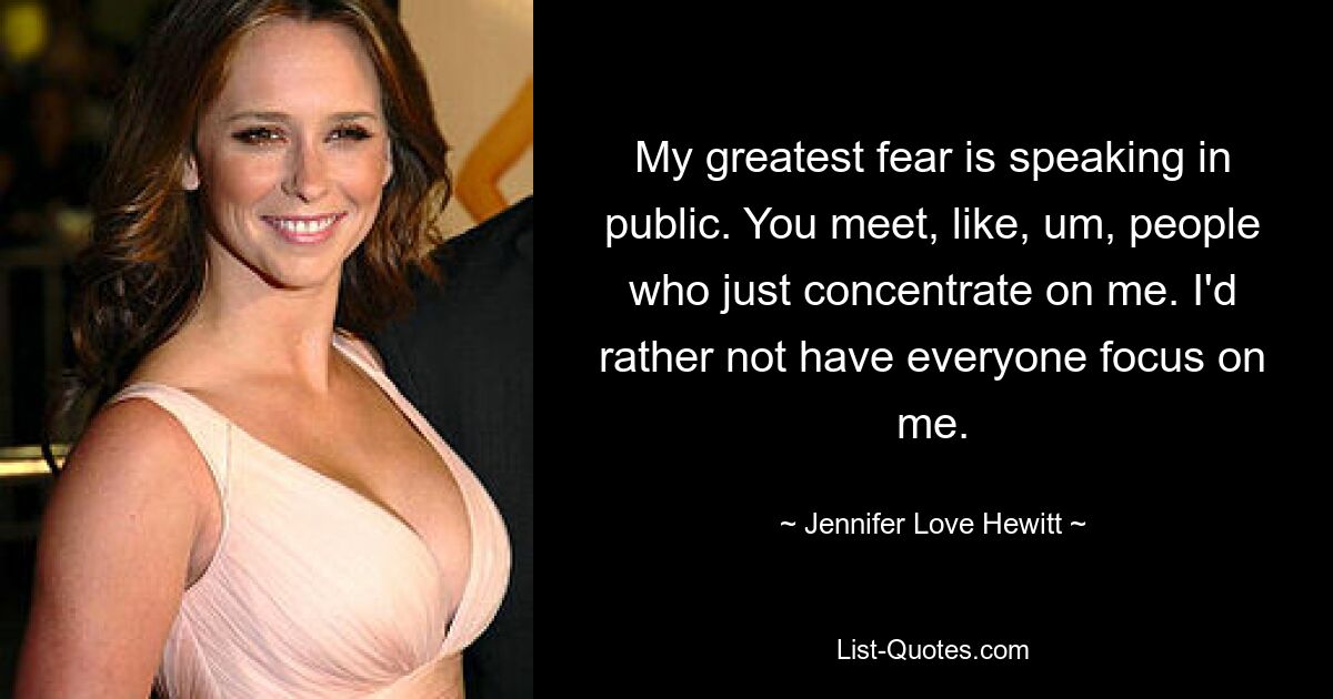 My greatest fear is speaking in public. You meet, like, um, people who just concentrate on me. I'd rather not have everyone focus on me. — © Jennifer Love Hewitt