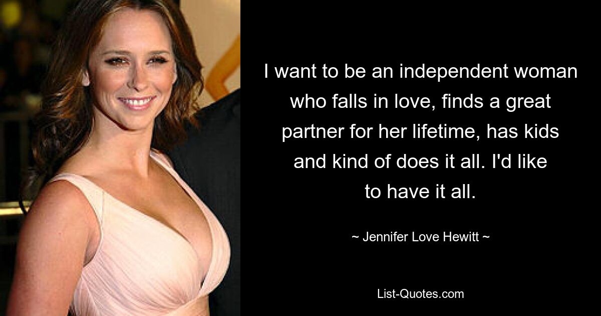 I want to be an independent woman who falls in love, finds a great partner for her lifetime, has kids and kind of does it all. I'd like to have it all. — © Jennifer Love Hewitt