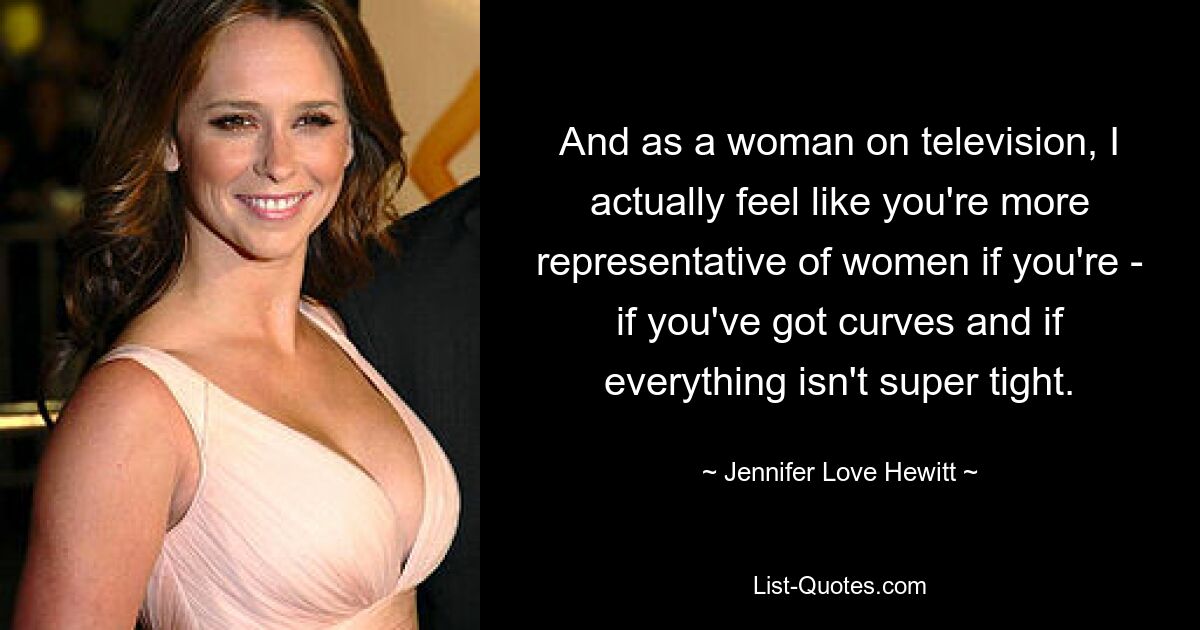 And as a woman on television, I actually feel like you're more representative of women if you're - if you've got curves and if everything isn't super tight. — © Jennifer Love Hewitt