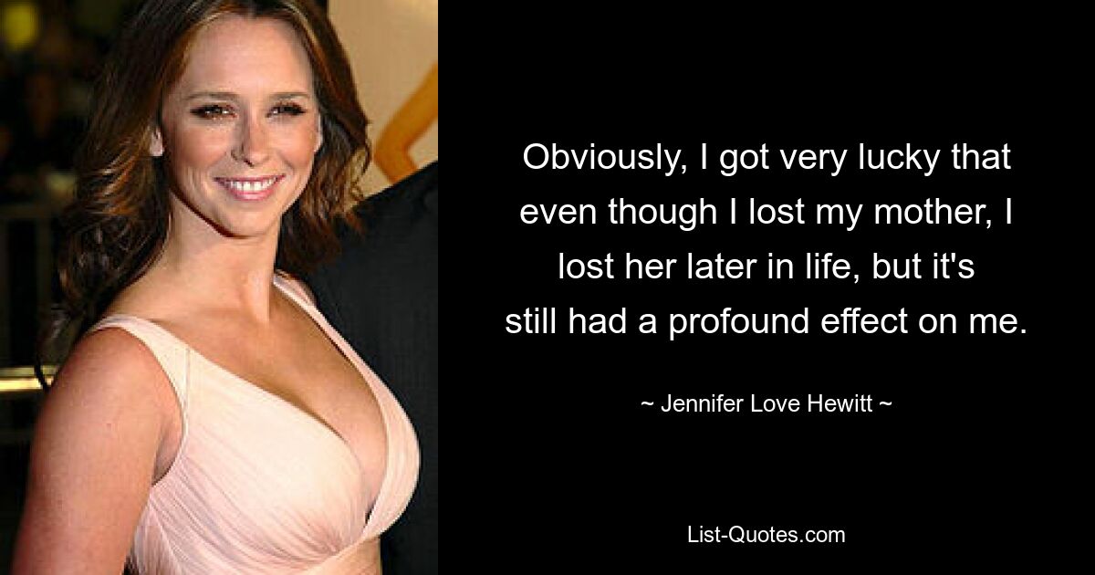 Obviously, I got very lucky that even though I lost my mother, I lost her later in life, but it's still had a profound effect on me. — © Jennifer Love Hewitt