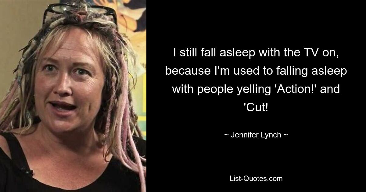 I still fall asleep with the TV on, because I'm used to falling asleep with people yelling 'Action!' and 'Cut! — © Jennifer Lynch