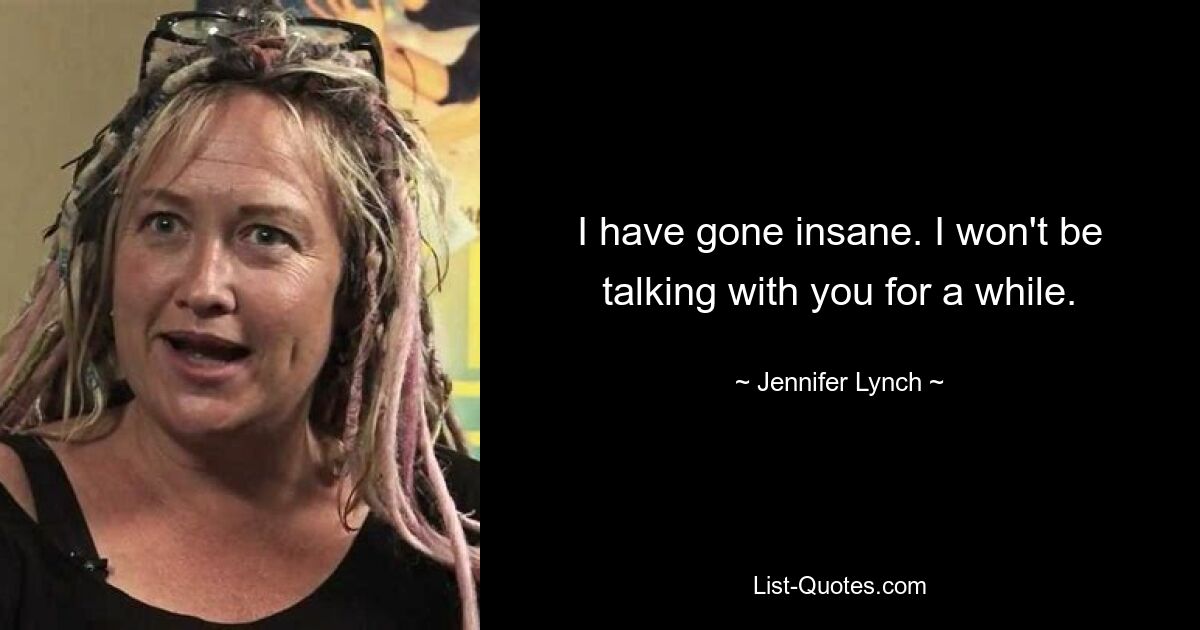 I have gone insane. I won't be talking with you for a while. — © Jennifer Lynch