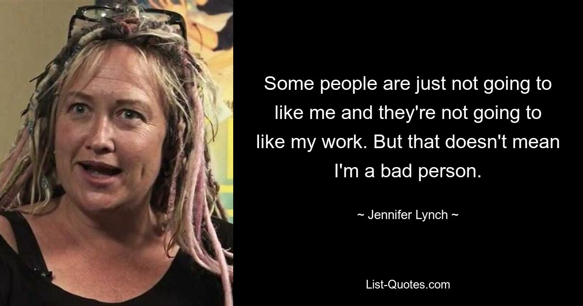 Some people are just not going to like me and they're not going to like my work. But that doesn't mean I'm a bad person. — © Jennifer Lynch