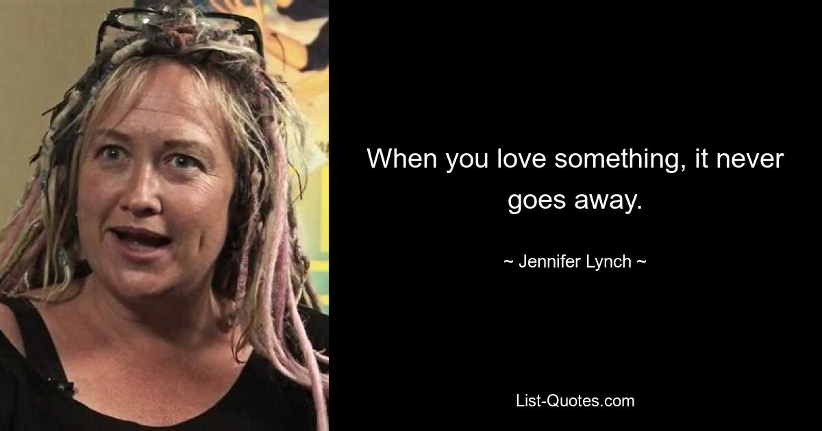 When you love something, it never goes away. — © Jennifer Lynch