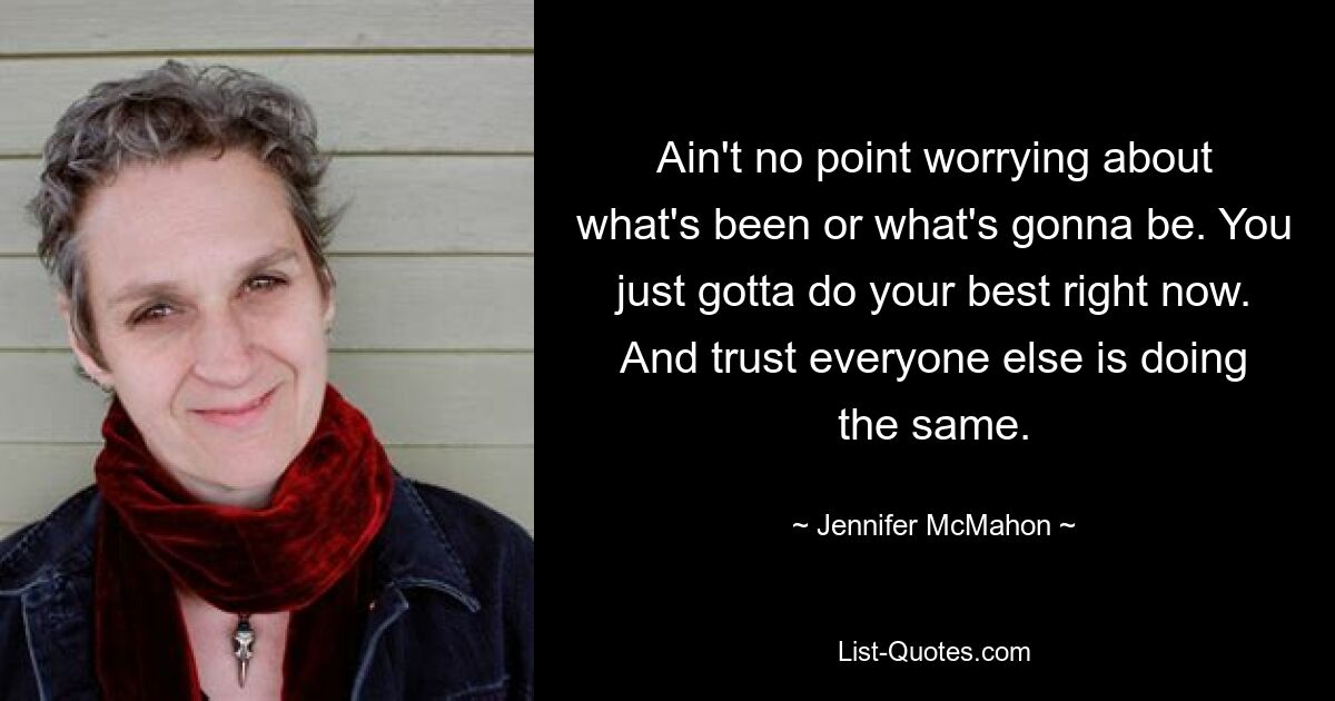 Ain't no point worrying about what's been or what's gonna be. You just gotta do your best right now. And trust everyone else is doing the same. — © Jennifer McMahon