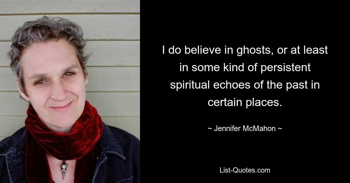 I do believe in ghosts, or at least in some kind of persistent spiritual echoes of the past in certain places. — © Jennifer McMahon