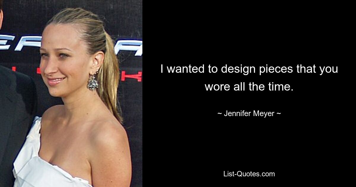 I wanted to design pieces that you wore all the time. — © Jennifer Meyer