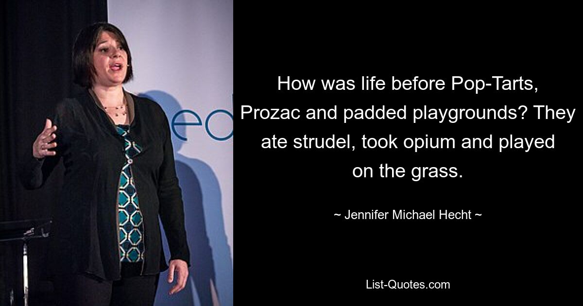 How was life before Pop-Tarts, Prozac and padded playgrounds? They ate strudel, took opium and played on the grass. — © Jennifer Michael Hecht