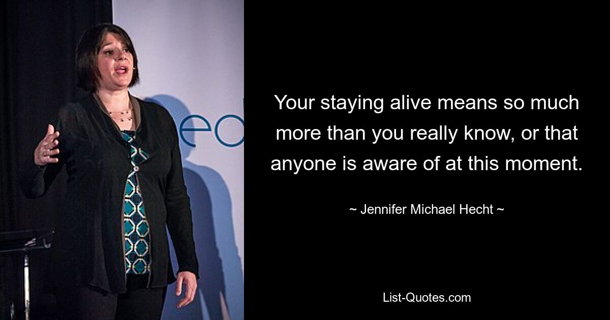 Your staying alive means so much more than you really know, or that anyone is aware of at this moment. — © Jennifer Michael Hecht