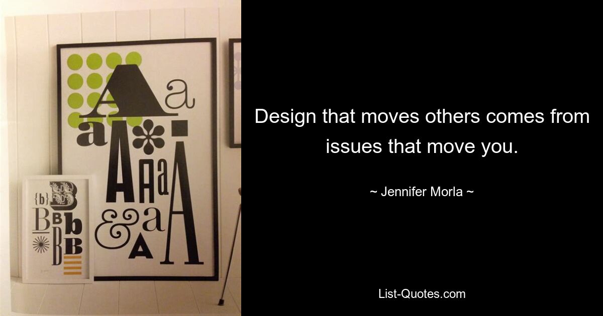 Design that moves others comes from issues that move you. — © Jennifer Morla