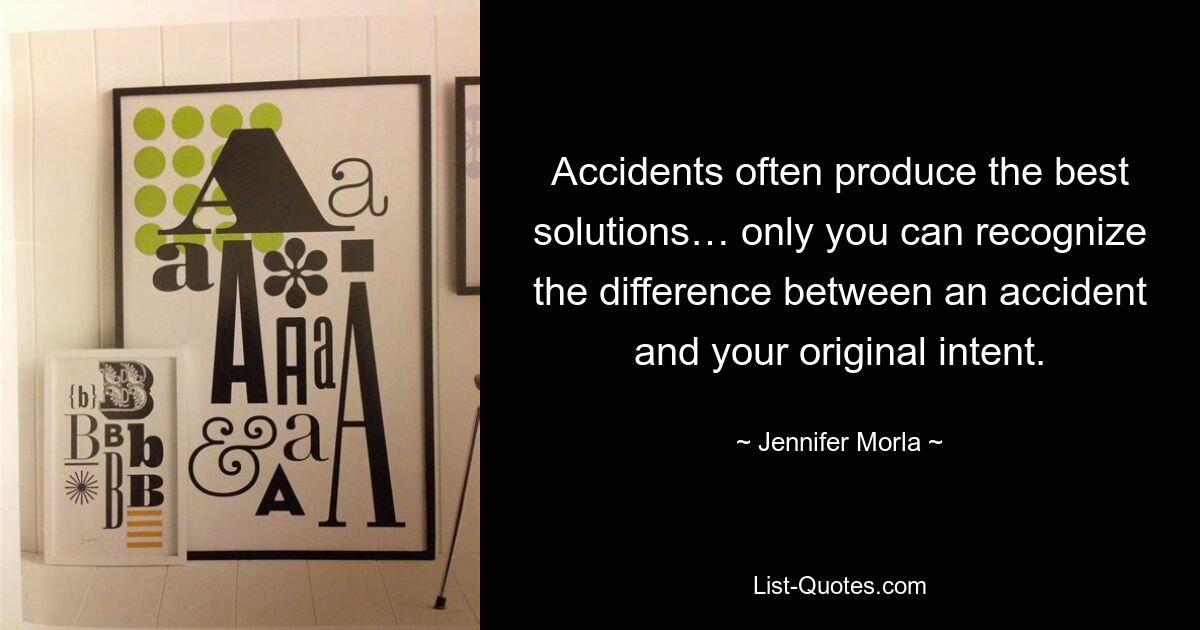 Accidents often produce the best solutions… only you can recognize the difference between an accident and your original intent. — © Jennifer Morla