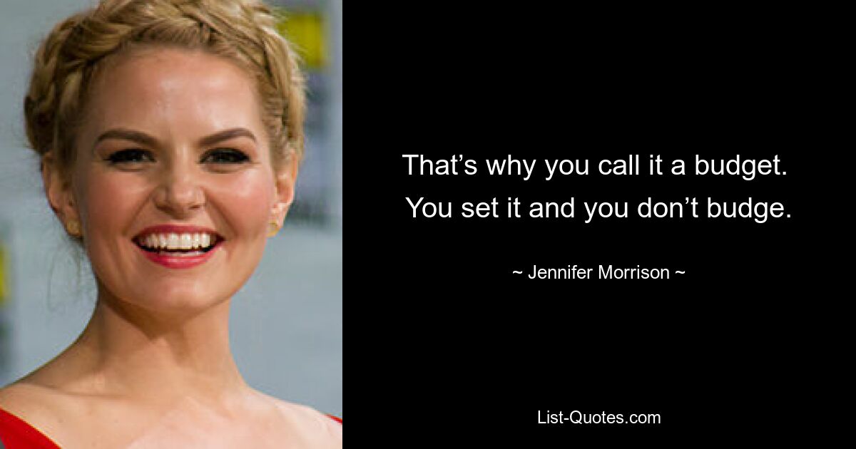 That’s why you call it a budget.  You set it and you don’t budge. — © Jennifer Morrison