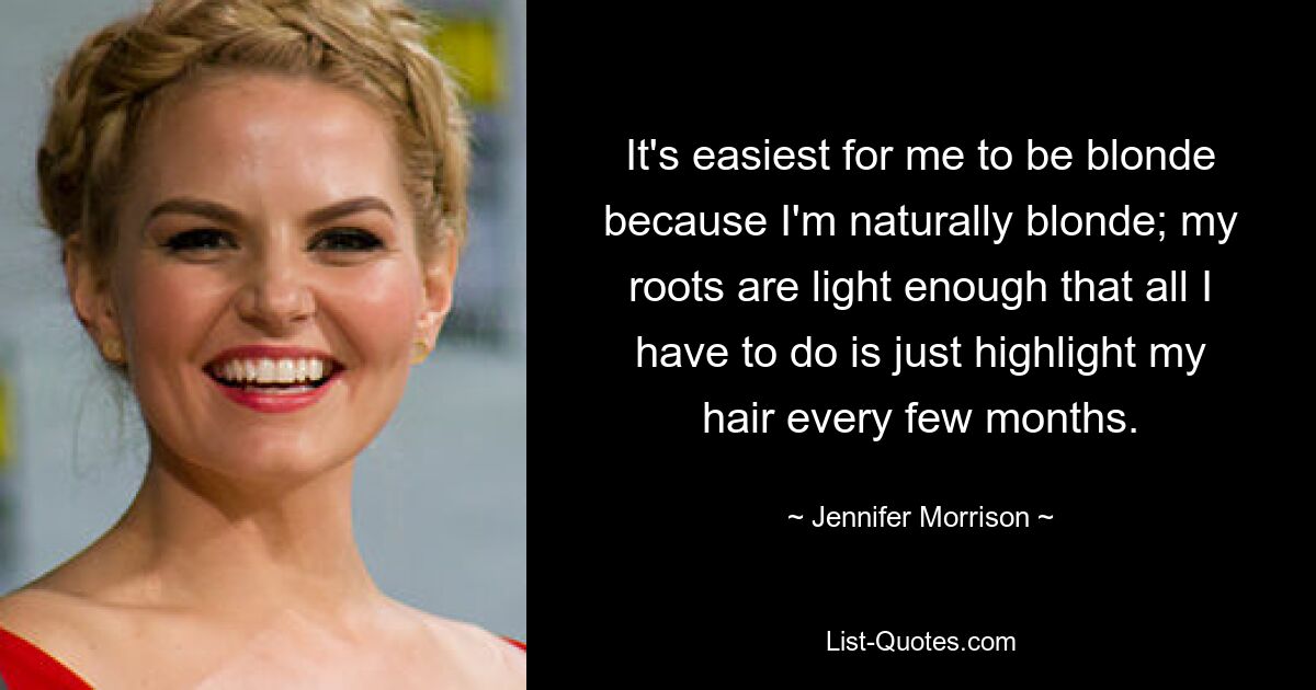 It's easiest for me to be blonde because I'm naturally blonde; my roots are light enough that all I have to do is just highlight my hair every few months. — © Jennifer Morrison