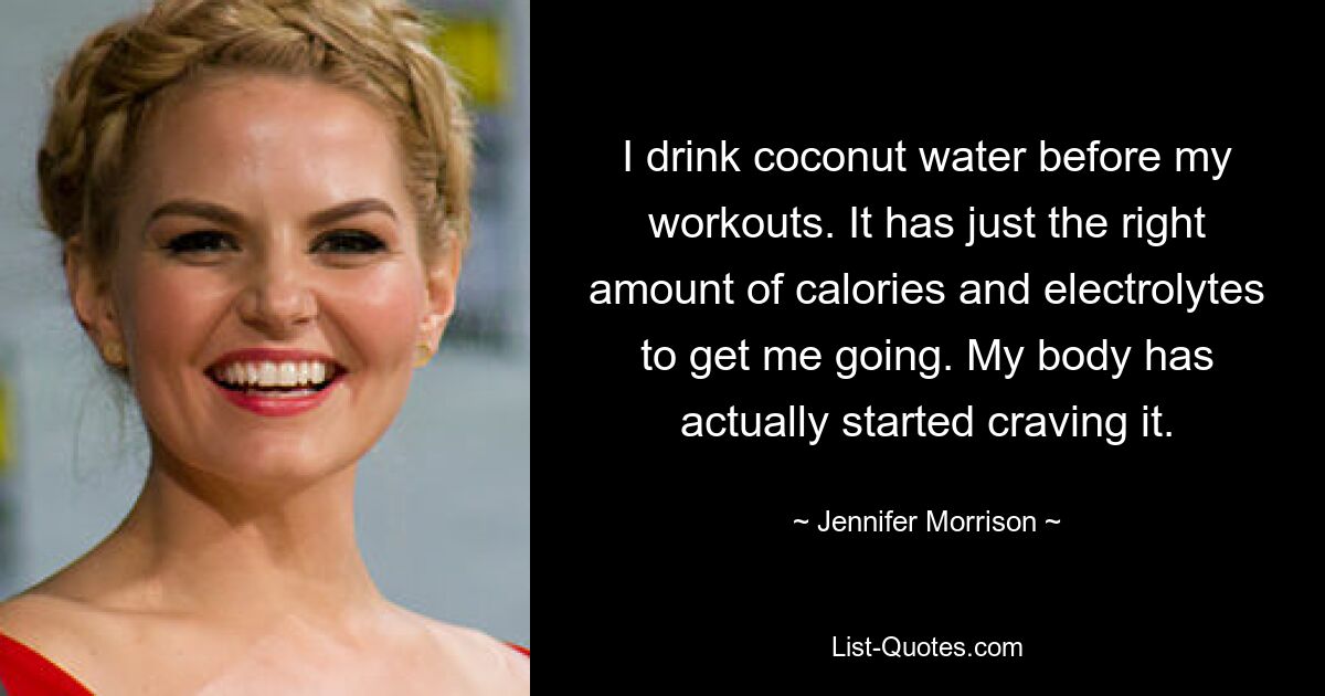 I drink coconut water before my workouts. It has just the right amount of calories and electrolytes to get me going. My body has actually started craving it. — © Jennifer Morrison