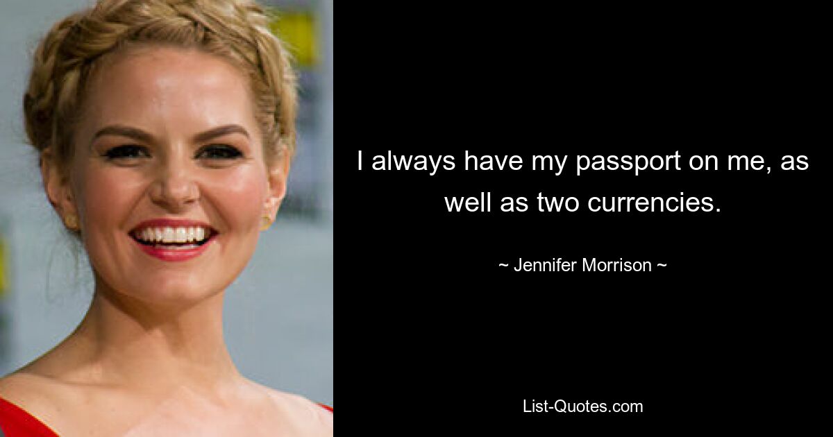 I always have my passport on me, as well as two currencies. — © Jennifer Morrison