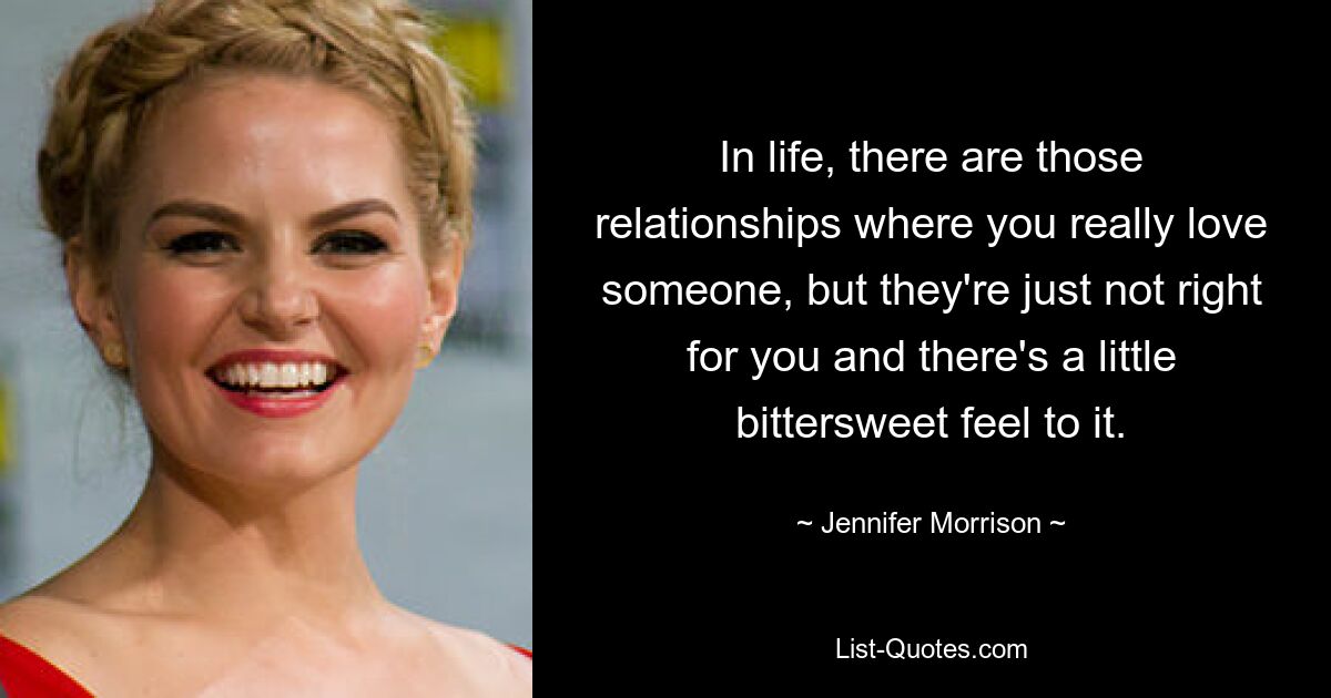 In life, there are those relationships where you really love someone, but they're just not right for you and there's a little bittersweet feel to it. — © Jennifer Morrison