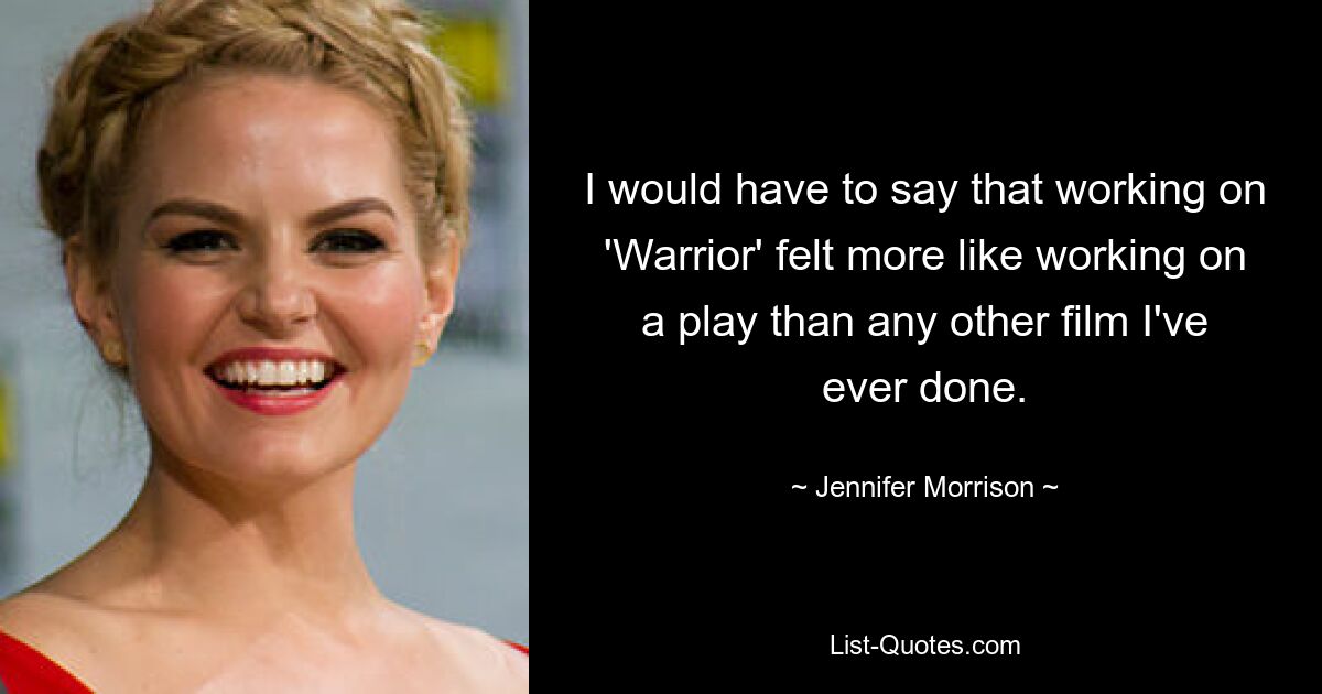 I would have to say that working on 'Warrior' felt more like working on a play than any other film I've ever done. — © Jennifer Morrison