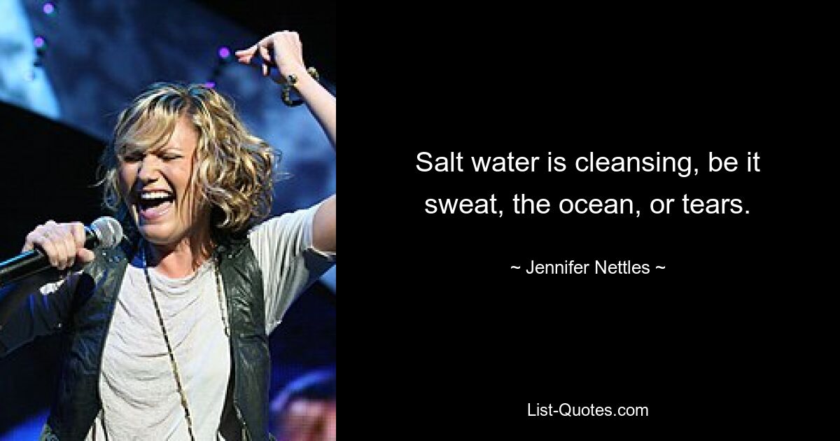 Salt water is cleansing, be it sweat, the ocean, or tears. — © Jennifer Nettles