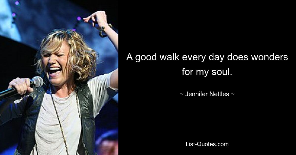 A good walk every day does wonders for my soul. — © Jennifer Nettles