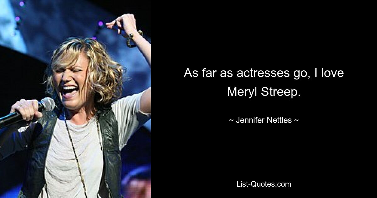 As far as actresses go, I love Meryl Streep. — © Jennifer Nettles