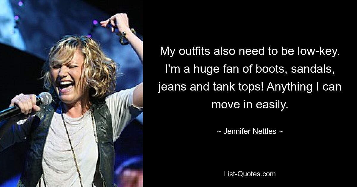 My outfits also need to be low-key. I'm a huge fan of boots, sandals, jeans and tank tops! Anything I can move in easily. — © Jennifer Nettles