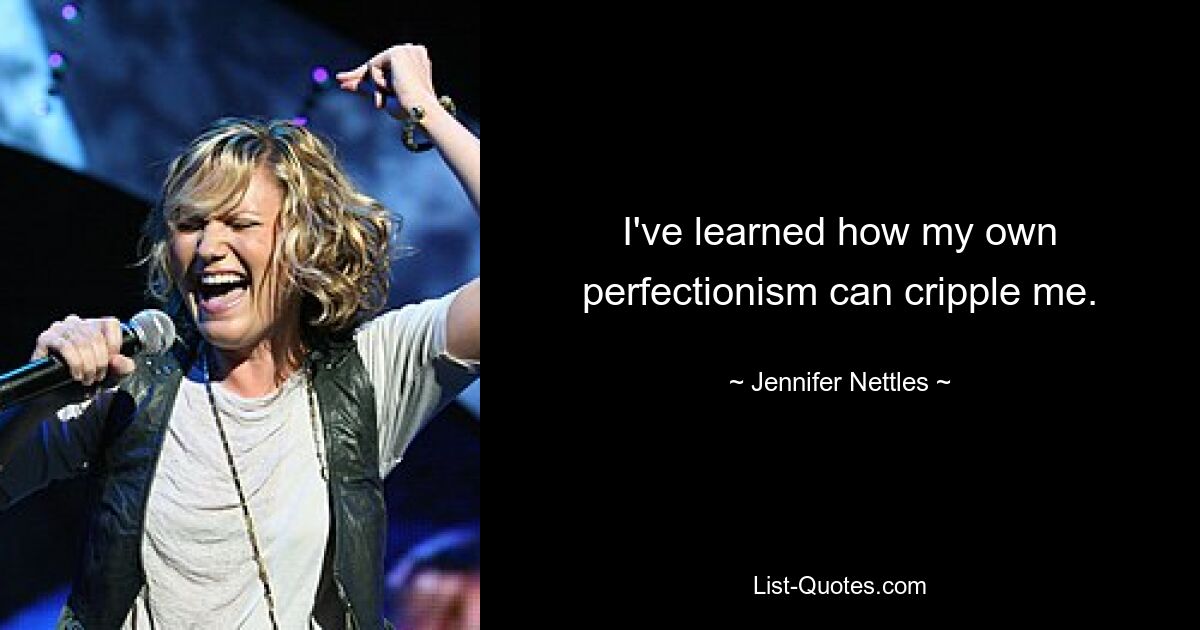 I've learned how my own perfectionism can cripple me. — © Jennifer Nettles