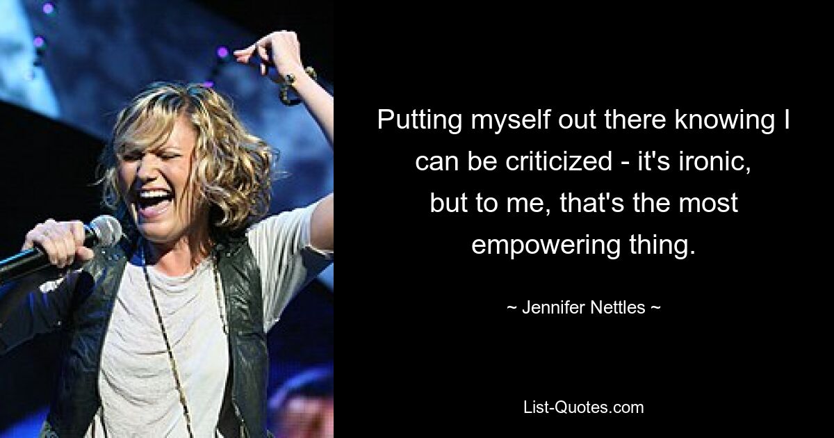 Putting myself out there knowing I can be criticized - it's ironic, but to me, that's the most empowering thing. — © Jennifer Nettles