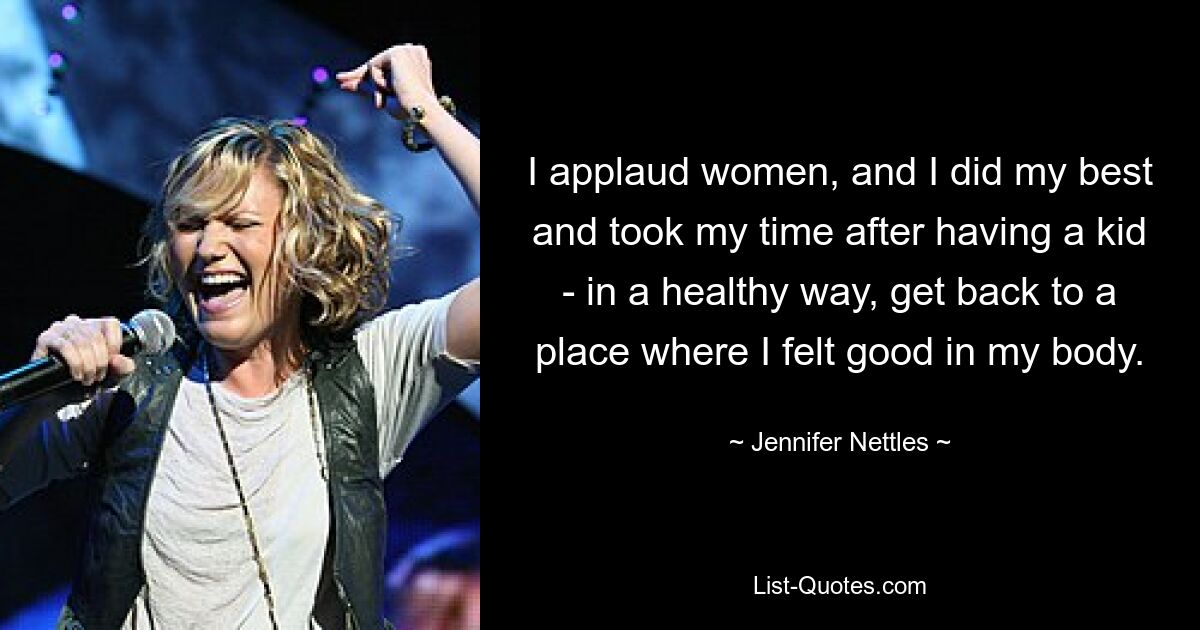 I applaud women, and I did my best and took my time after having a kid - in a healthy way, get back to a place where I felt good in my body. — © Jennifer Nettles